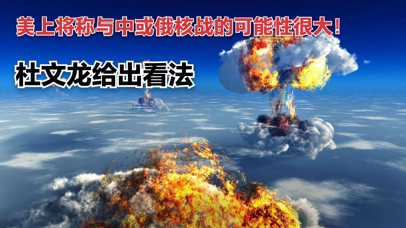 美上将称与中国或俄罗斯核战可能性很大，杜文龙：遭攻击必核反击