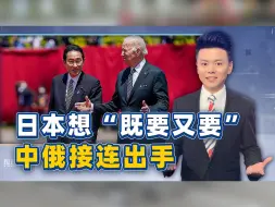 日本想“既要又要”，中俄接连出手，打碎岸田文雄的白日梦