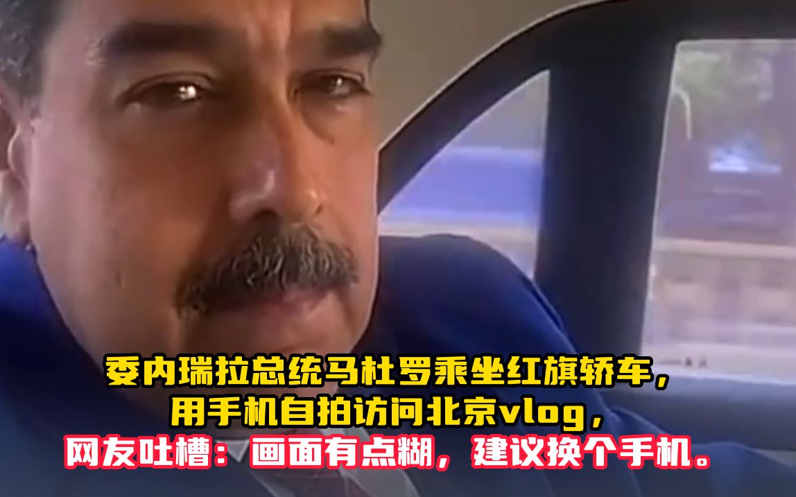委内瑞拉总统马杜罗乘坐红旗轿车 用手机自拍访问北京vlog 网友吐槽 画面有点糊 建议换个手机