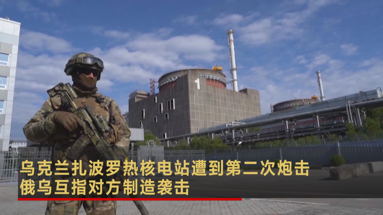 乌克兰扎波罗热核电站遭到第二次炮击 俄乌互指对方制造袭击