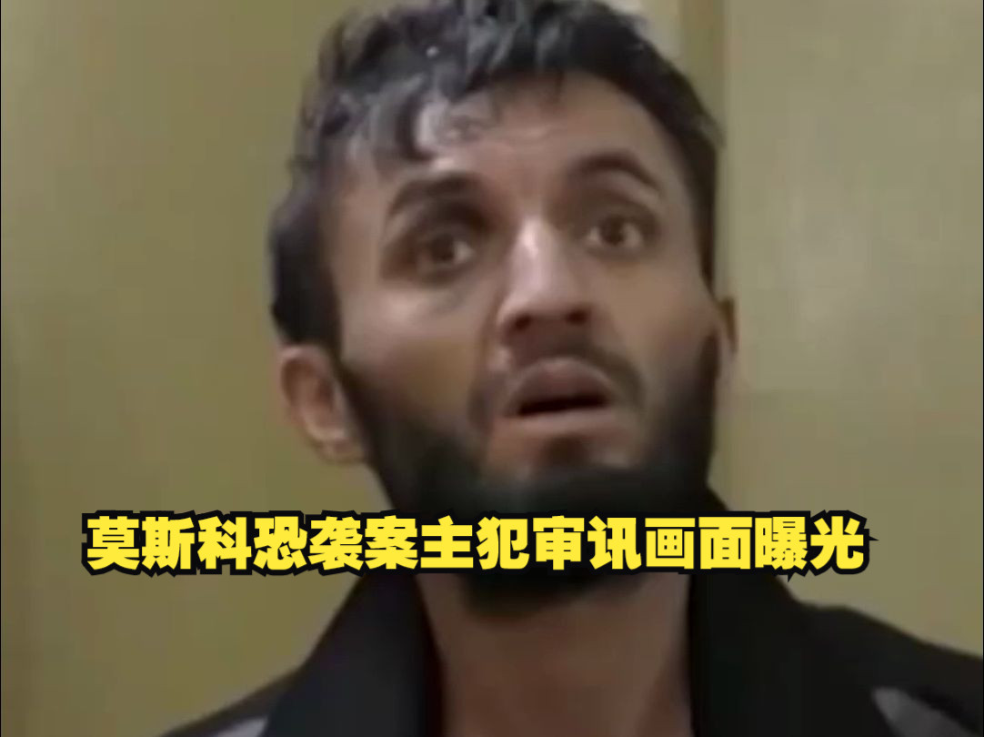 莫斯科恐袭案主犯审讯画面曝光：供出联络人及逃亡路线，称乌方承诺到基辅将获100万卢布