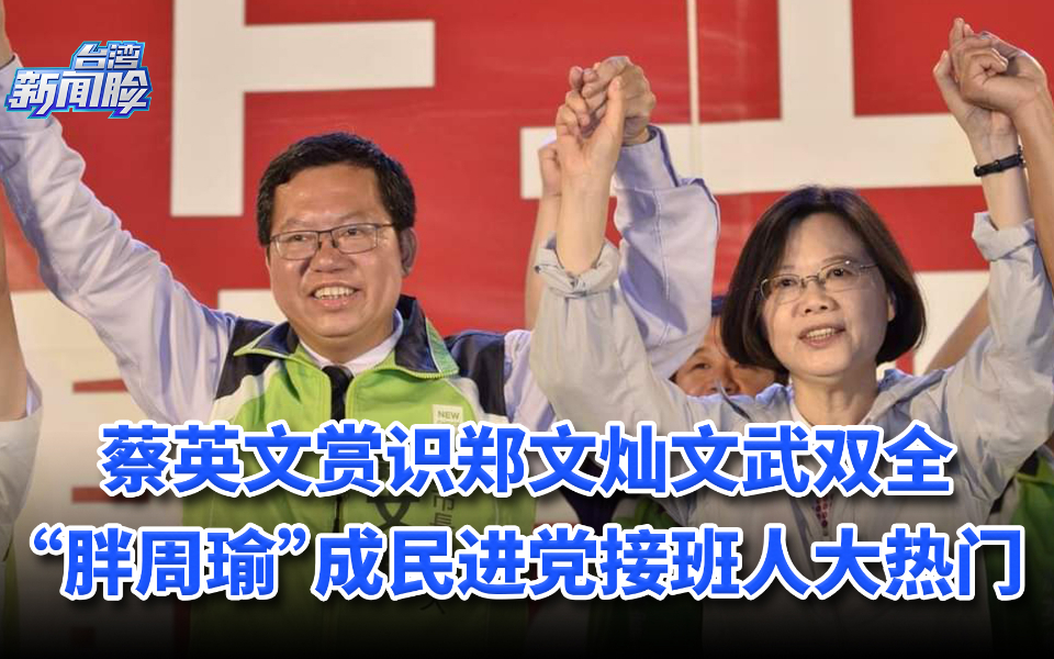 蔡英文赏识郑文灿文武双全，“胖周瑜”成民进党接班人大热门