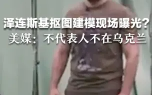 泽连斯基抠图建模现场曝光？美媒：不代表人不在乌克兰