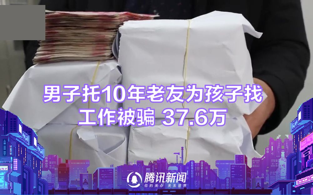 男子托10年老友为孩子找工作被骗37.6万：他说能安排烟草局上班