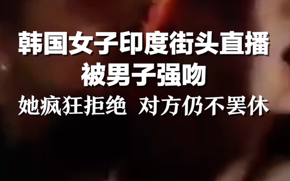 韩国女子印度街头直播被男子强吻 她疯狂拒绝，对方仍不罢休