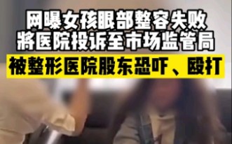 女孩整容失败投诉至市场监管局，被整形医院股东恐吓殴打