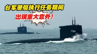 台军潜艇执行任务期间出现重大意外！6人落海，其中3人失踪