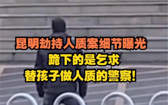 昆明劫持人质案家属发声:跪地的不是孩子父亲，是乞求替孩子做人质的警察！