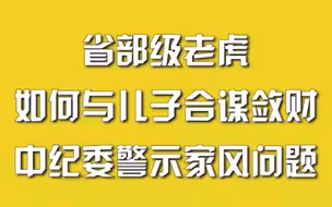 省部级老虎如何与儿子合谋敛财，中纪委警示家风问题