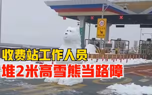 高速封闭收费站堆2米雪熊当路障：连夜堆3个小时，缓解司乘心情