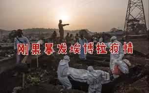 刚果暴发新一轮埃博拉疫情！同时对抗3种疫情 世卫压力大