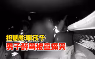 男子醉驾被查痛哭担心影响孩子，民警：喝酒了没办法，要有担当