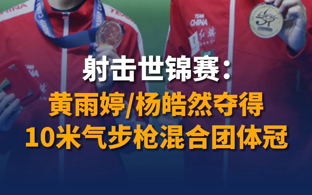 厉害了！黄雨婷/杨皓然夺得射击世锦赛10米气步枪混合团体冠