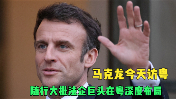 马克龙今天访粤 随行大批法企巨头在粤深度布局