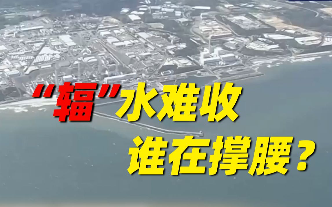 “辐”水难收！日本核污染水排海背后是谁在“撑腰”？
