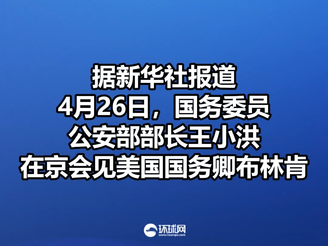 王小洪会见美国国务卿布林肯：美方应尽快解决无端盘查滋扰遣返中国赴美留学生