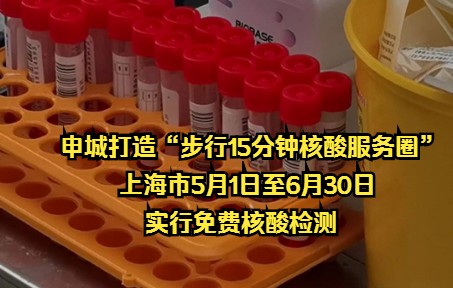 申城打造“步行15分钟核酸服务圈” 上海市5月1日至6月30日 实行免费核酸检测