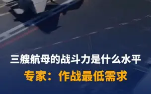 三艘航母的战斗力是什么水平？专家：人民海军作战最低需求
