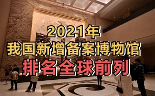 2021年我国新增备案博物馆395家，排名全球前列