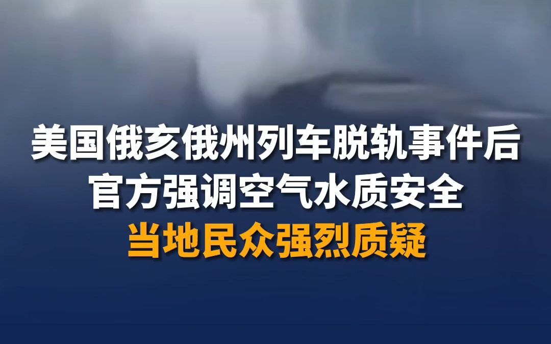 美国俄亥俄州列车脱轨事件后，官方强调空气水质安全，当地民众强烈质疑