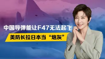 中国导弹一旦出手，F47无法起飞，美防长赴日，拉日本当“炮灰”