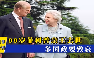 英国王室突然传出噩耗！99岁菲利普亲王去世，多国政要致哀