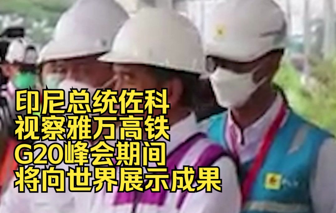 印尼总统佐科视察雅万高铁，G20峰会期间将向世界展示成果