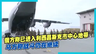 俄方称已进入利西昌斯克市中心地带，乌方称战斗仍在继续
