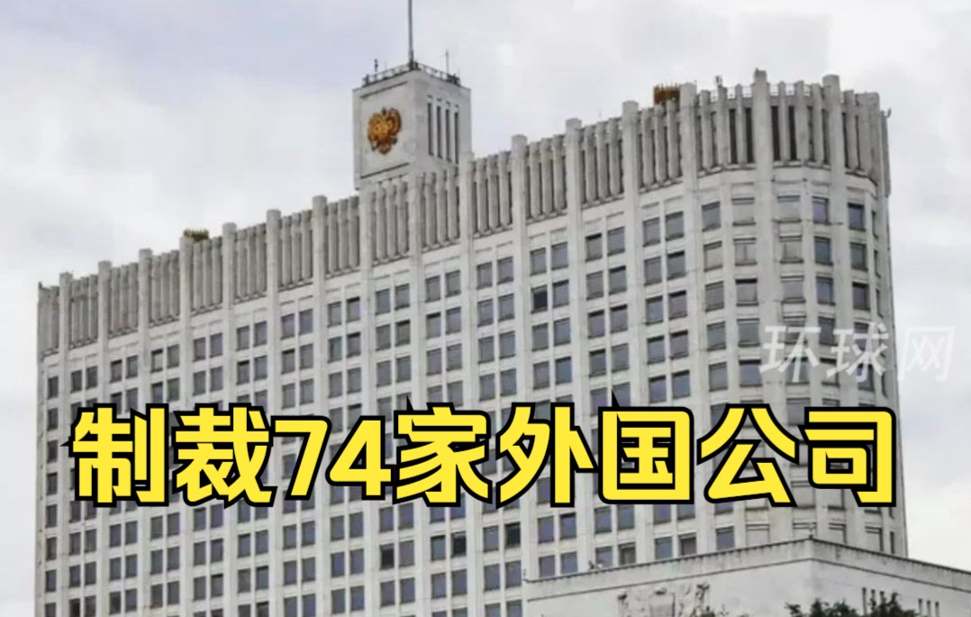 俄罗斯宣布：制裁74家外国公司！