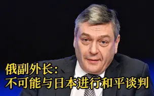 俄副外长：日本反俄，不可能与日本进行和平谈判