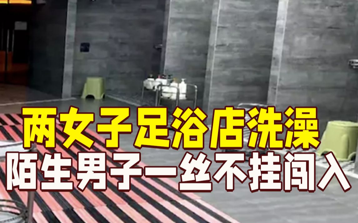 两女子足浴店洗澡 陌生男子一丝不挂突然闯进来