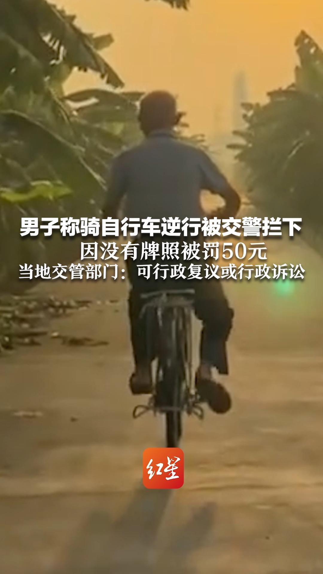 男子称骑自行车逆行被交警拦下 因没有牌照被罚50元 当地交管部门：可行政复议或行政诉讼