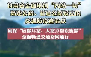 甘肃全面取消“两站一场”、高速公路、普通公路设立的交通防疫查验点，确保“应撤尽撤、人撤点撤设施撤”，全面畅通交通路网通行
