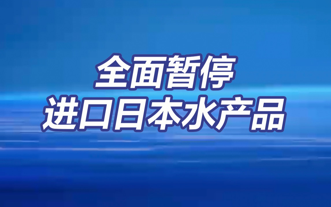 海关总署：全面暂停进口日本水产品