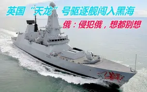 英国“天龙”号驱逐舰闯入黑海！俄用行动表示：侵犯俄，想都别想