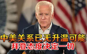 俄罗斯专家重磅发声，中美关系已无升温可能，拜登态度决定一切