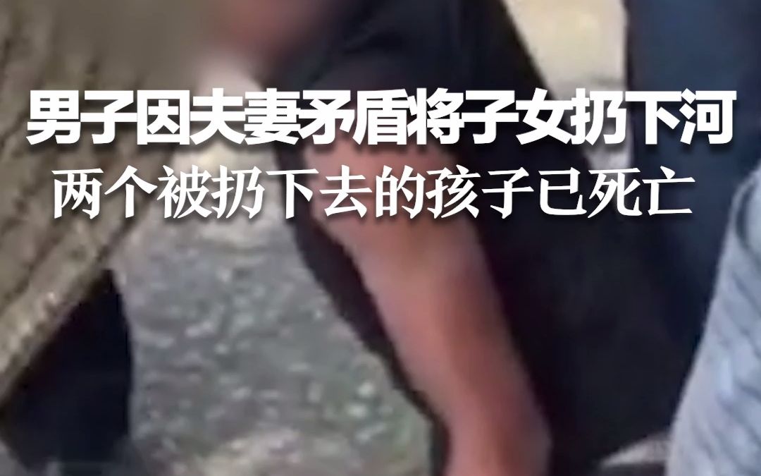 男子因夫妻矛盾将子女扔下河 扔到第三个时被拦下 前两个已死亡 孩子最后影像是跟着爸爸买冰淇淋…