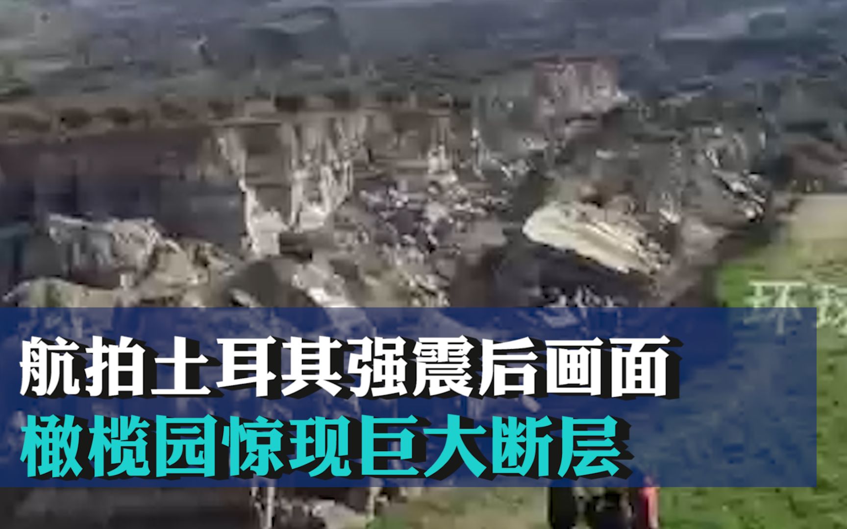 航拍土耳其强震后画面：橄榄园惊现巨大断层