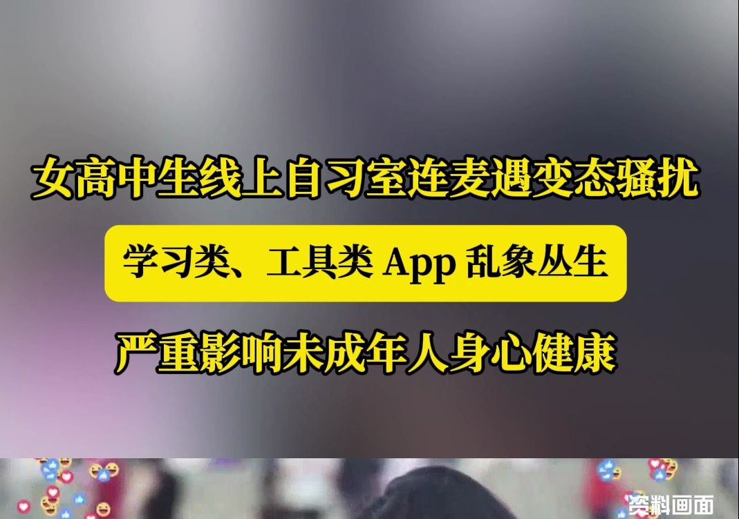 女高中生线上自习室连麦遇变态骚扰 学习类、工具类 App 乱象丛生，严重影响未成年人身心健康