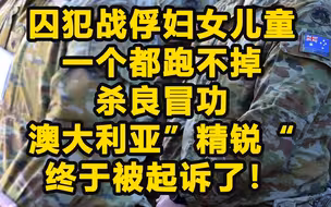 虐囚毙俘残杀妇女儿童，17年后澳大利亚“精锐”终被起诉！