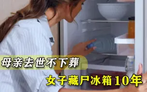 母亲去世不下葬，女子藏尸冰箱10年，搬家未带走：我舍不得她离开