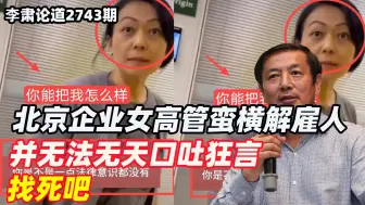 李肃：北京企业女高管蛮横解雇员工，并无法无天口吐狂言，找死