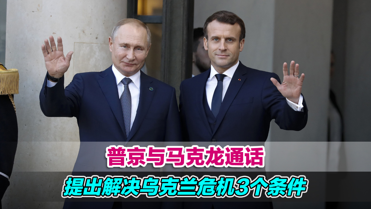 俄乌将继续谈判！普京与马克龙通话，提出解决乌克兰危机3个条件