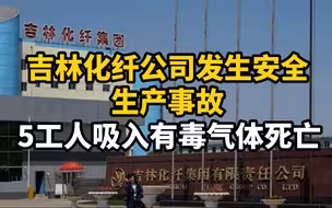 吉林化纤公司发生安全生产事故，5工人吸入有毒气体死亡