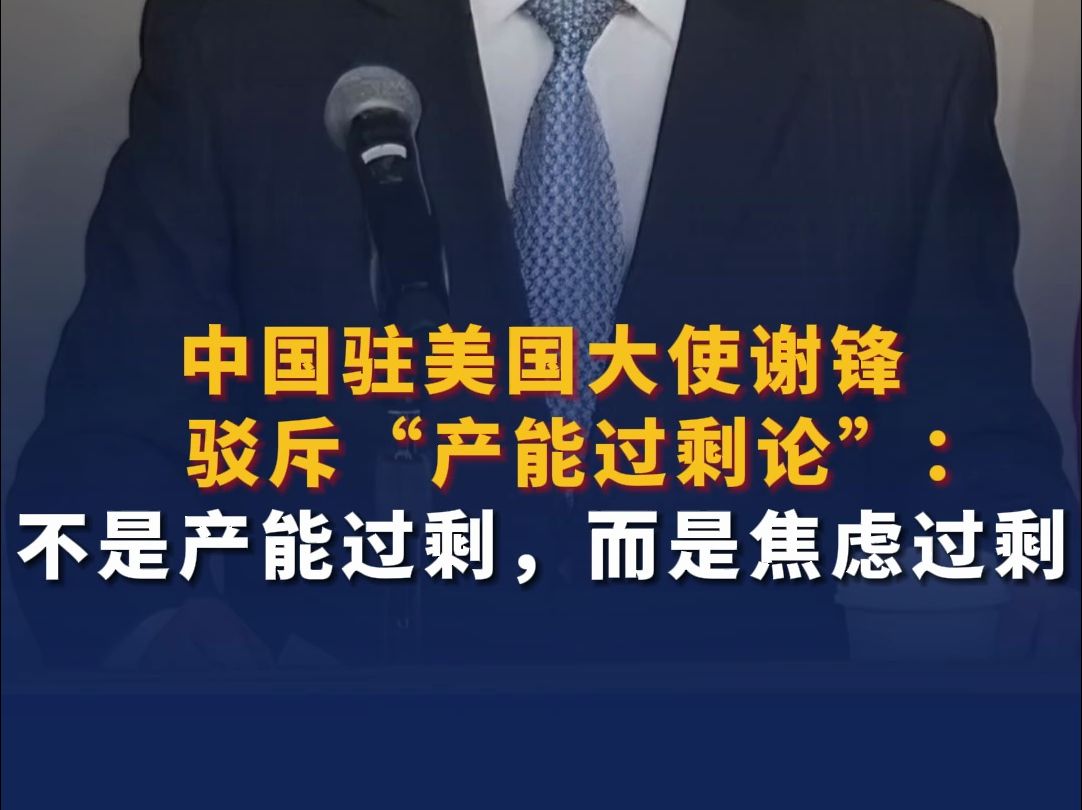 中国驻美国大使谢锋驳斥“产能过剩论”：不是产能过剩，而是焦虑过剩