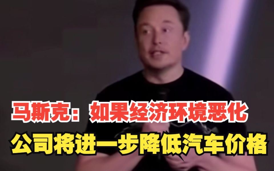 马斯克：如果经济环境恶化，公司将不得不进一步降低汽车价格，对此，你怎么看？