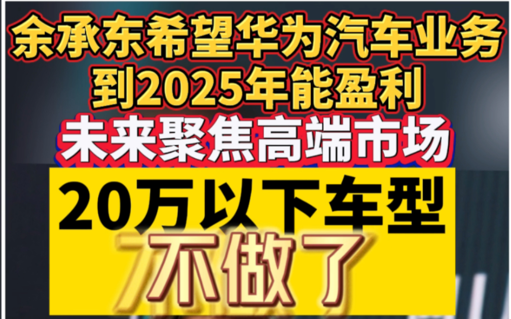 余承东希望华为汽车业务到2025年能盈利，未来聚焦高端市场，20万以下车型不做了