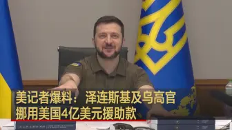 美记者爆料：泽连斯基及乌高官挪用美国4亿美元援助款