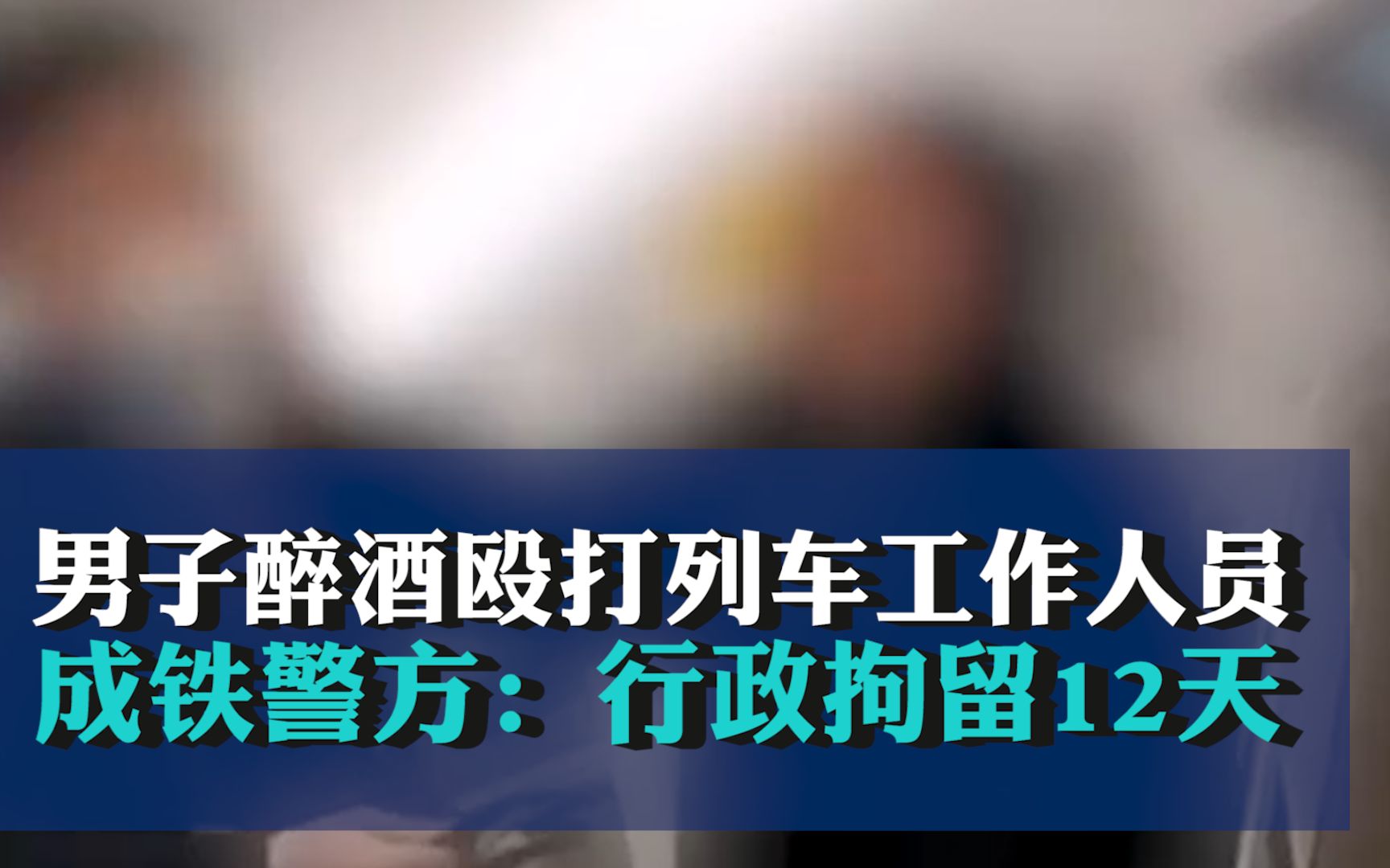 男子醉酒殴打列车工作人员，成铁警方：行政拘留12天