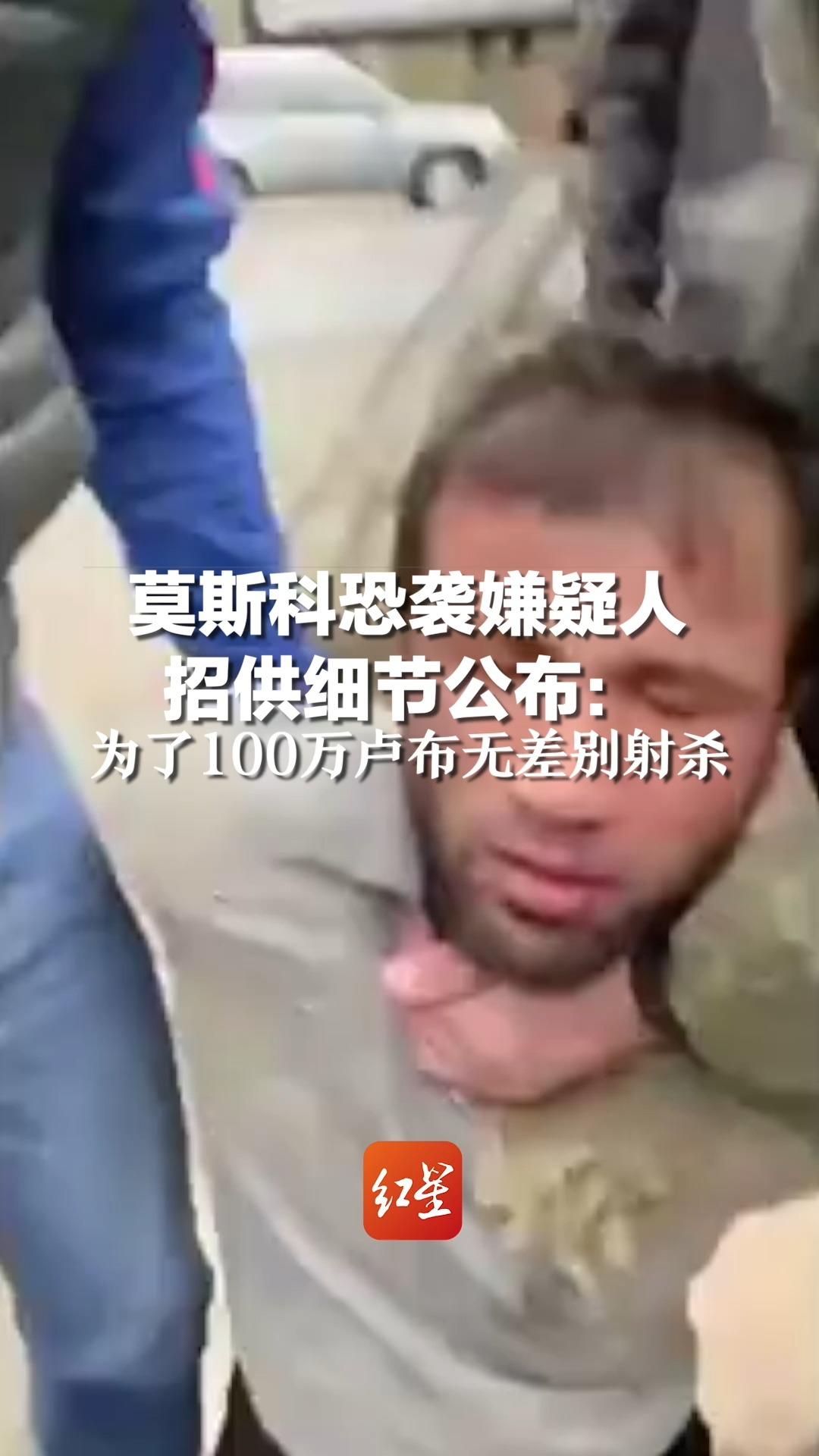 莫斯科恐袭嫌疑人招供细节公布：为了100万卢布无差别射杀
